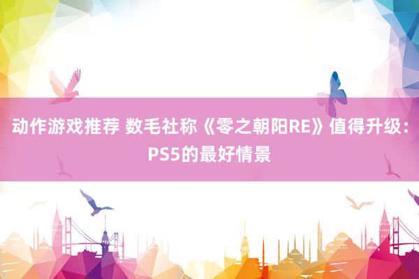 动作游戏推荐 数毛社称《零之朝阳RE》值得升级：PS5的最好情景