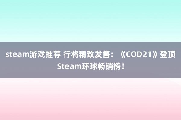 steam游戏推荐 行将精致发售：《COD21》登顶Steam环球畅销榜！