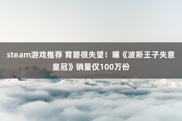 steam游戏推荐 育碧很失望！曝《波斯王子失意皇冠》销量仅100万份