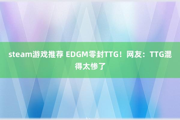 steam游戏推荐 EDGM零封TTG！网友：TTG混得太惨了