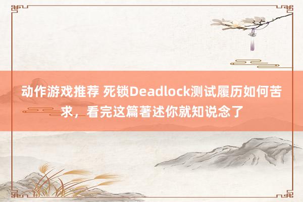 动作游戏推荐 死锁Deadlock测试履历如何苦求，看完这篇著述你就知说念了