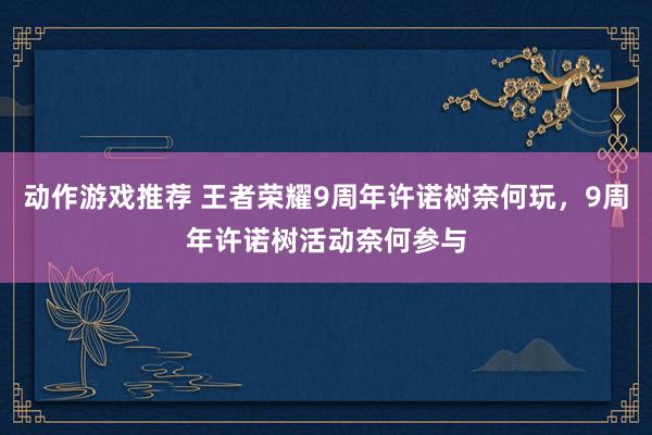 动作游戏推荐 王者荣耀9周年许诺树奈何玩，9周年许诺树活动奈何参与