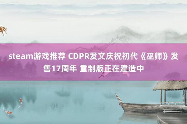 steam游戏推荐 CDPR发文庆祝初代《巫师》发售17周年 重制版正在建造中