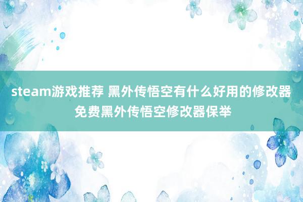 steam游戏推荐 黑外传悟空有什么好用的修改器 免费黑外传悟空修改器保举