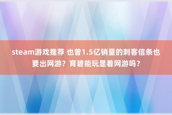 steam游戏推荐 也曾1.5亿销量的刺客信条也要出网游？育碧能玩显着网游吗？