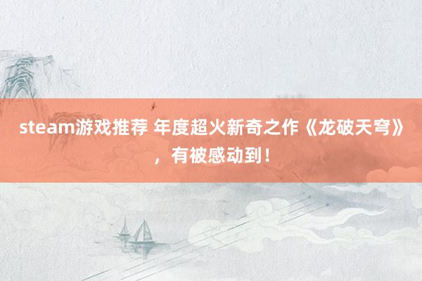 steam游戏推荐 年度超火新奇之作《龙破天穹》，有被感动到！