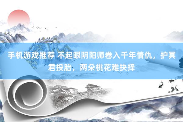 手机游戏推荐 不起眼阴阳师卷入千年情仇，护冥君投胎，两朵桃花难抉择