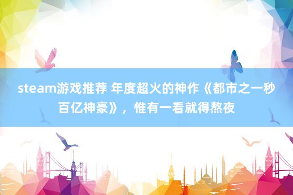 steam游戏推荐 年度超火的神作《都市之一秒百亿神豪》，惟有一看就得熬夜