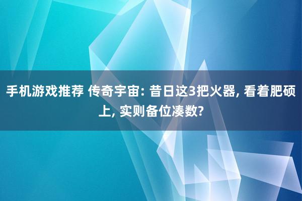 手机游戏推荐 传奇宇宙: 昔日这3把火器, 看着肥硕上, 实则备位凑数?