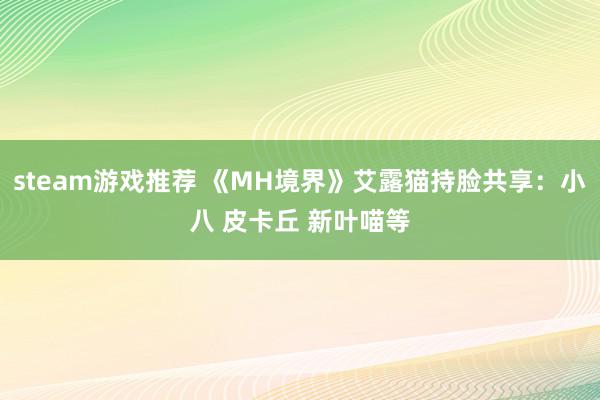 steam游戏推荐 《MH境界》艾露猫持脸共享：小八 皮卡丘 新叶喵等