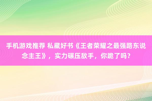 手机游戏推荐 私藏好书《王者荣耀之最强路东说念主王》，实力碾压敌手，你跪了吗？