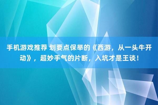 手机游戏推荐 划要点保举的《西游，从一头牛开动》，超妙手气的片断，入坑才是王谈！