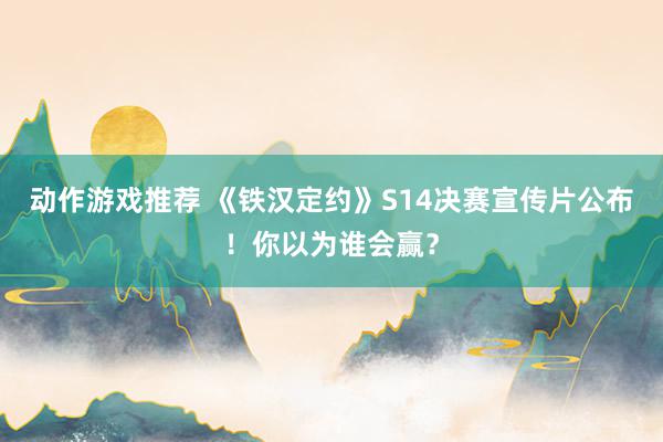 动作游戏推荐 《铁汉定约》S14决赛宣传片公布！你以为谁会赢？