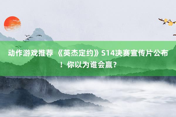 动作游戏推荐 《英杰定约》S14决赛宣传片公布！你以为谁会赢？