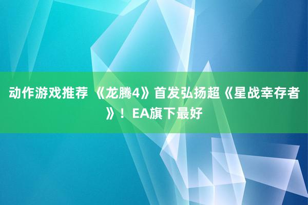 动作游戏推荐 《龙腾4》首发弘扬超《星战幸存者》！EA旗下最好