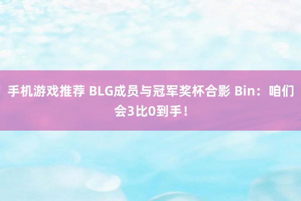 手机游戏推荐 BLG成员与冠军奖杯合影 Bin：咱们会3比0到手！