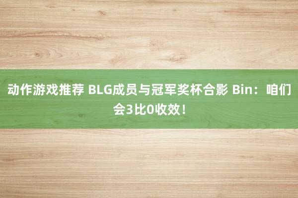 动作游戏推荐 BLG成员与冠军奖杯合影 Bin：咱们会3比0收效！