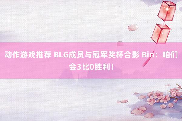 动作游戏推荐 BLG成员与冠军奖杯合影 Bin：咱们会3比0胜利！