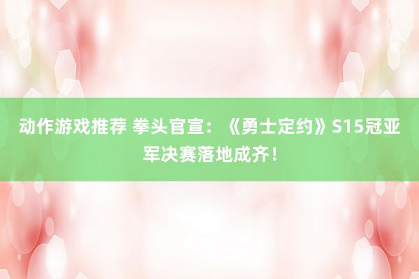 动作游戏推荐 拳头官宣：《勇士定约》S15冠亚军决赛落地成齐！