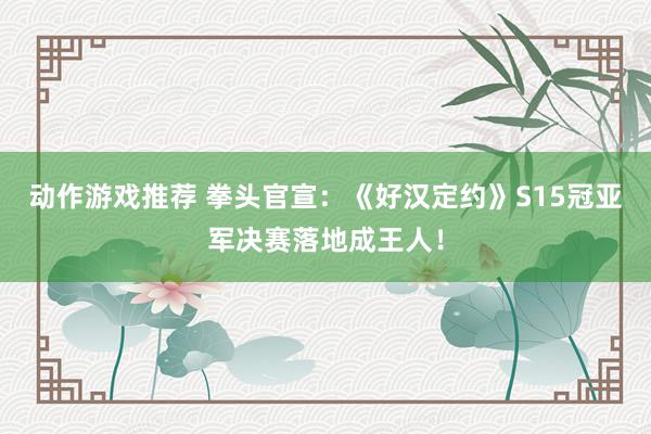 动作游戏推荐 拳头官宣：《好汉定约》S15冠亚军决赛落地成王人！