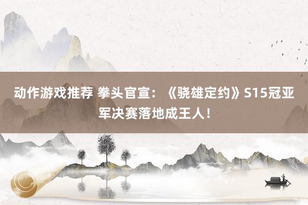 动作游戏推荐 拳头官宣：《骁雄定约》S15冠亚军决赛落地成王人！