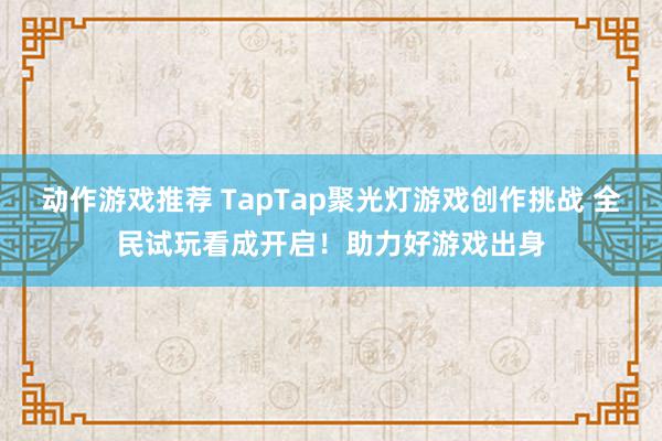 动作游戏推荐 TapTap聚光灯游戏创作挑战 全民试玩看成开启！助力好游戏出身