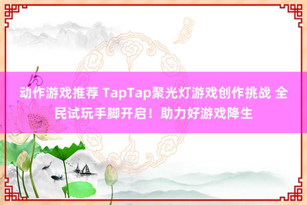 动作游戏推荐 TapTap聚光灯游戏创作挑战 全民试玩手脚开启！助力好游戏降生