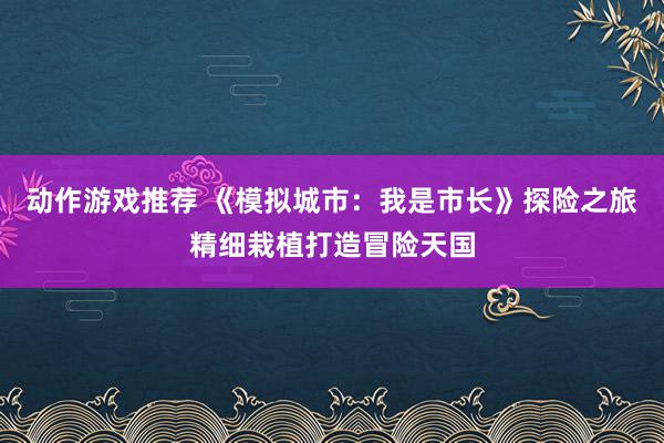 动作游戏推荐 《模拟城市：我是市长》探险之旅精细栽植打造冒险天国