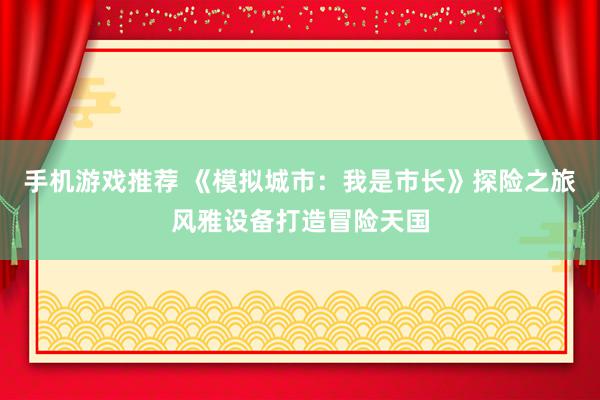 手机游戏推荐 《模拟城市：我是市长》探险之旅风雅设备打造冒险天国