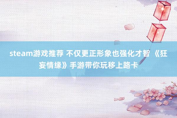 steam游戏推荐 不仅更正形象也强化才智 《狂妄情缘》手游带你玩移上路卡