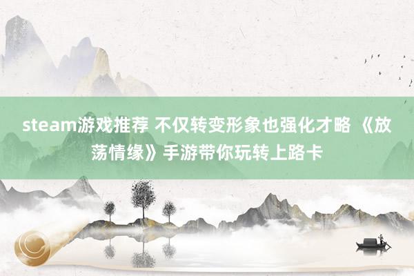 steam游戏推荐 不仅转变形象也强化才略 《放荡情缘》手游带你玩转上路卡