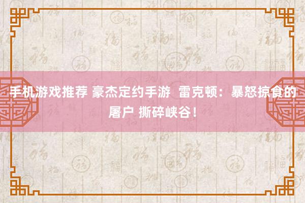 手机游戏推荐 豪杰定约手游  雷克顿：暴怒掠食的屠户 撕碎峡谷！