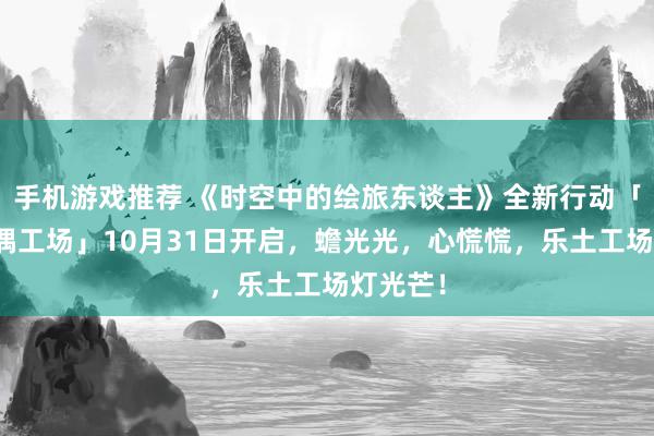 手机游戏推荐 《时空中的绘旅东谈主》全新行动「心慌玩偶工场」10月31日开启，蟾光光，心慌慌，乐土工场灯光芒！