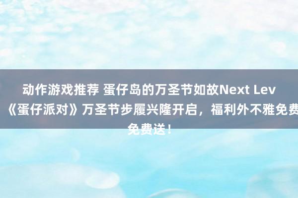 动作游戏推荐 蛋仔岛的万圣节如故Next Level！《蛋仔派对》万圣节步履兴隆开启，福利外不雅免费送！