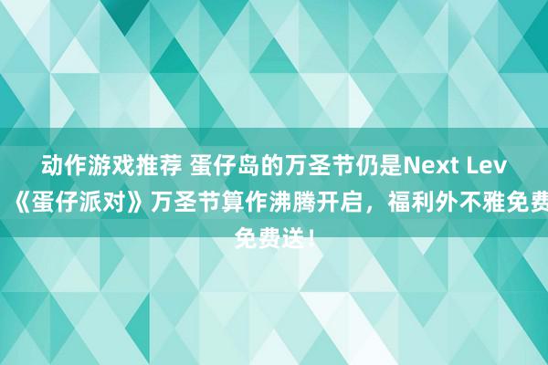 动作游戏推荐 蛋仔岛的万圣节仍是Next Level！《蛋仔派对》万圣节算作沸腾开启，福利外不雅免费送！