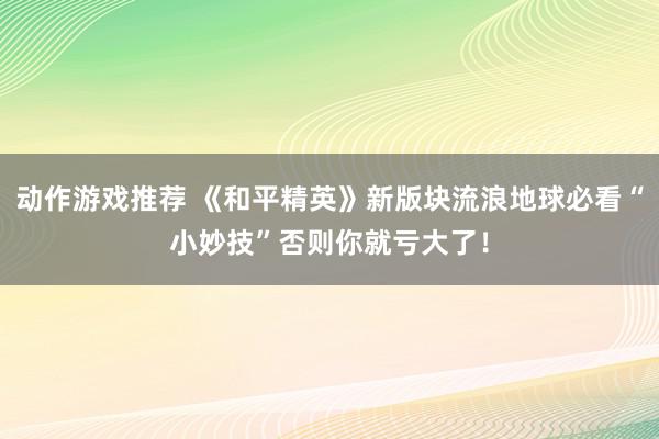 动作游戏推荐 《和平精英》新版块流浪地球必看“小妙技”否则你就亏大了！