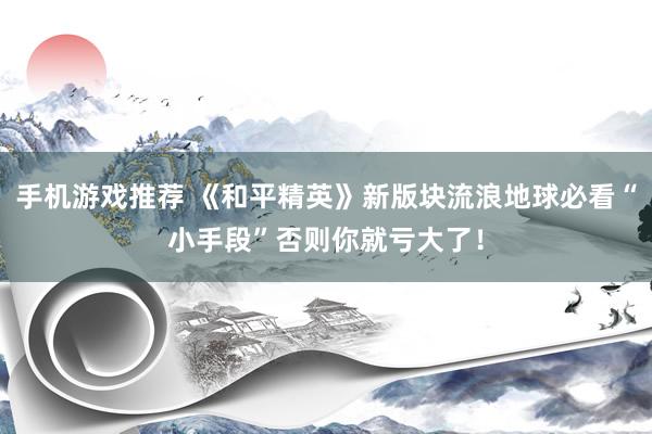 手机游戏推荐 《和平精英》新版块流浪地球必看“小手段”否则你就亏大了！