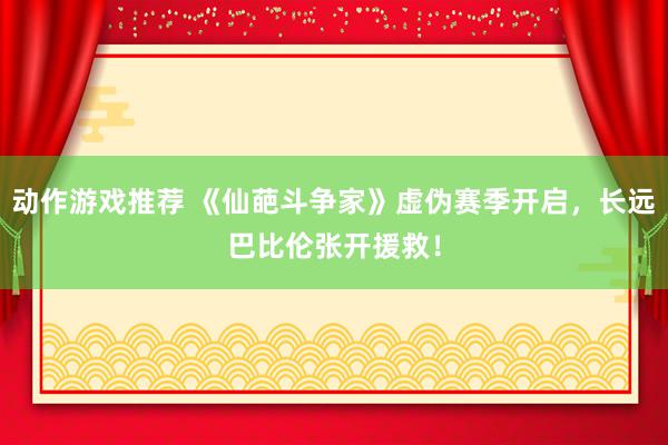 动作游戏推荐 《仙葩斗争家》虚伪赛季开启，长远巴比伦张开援救！