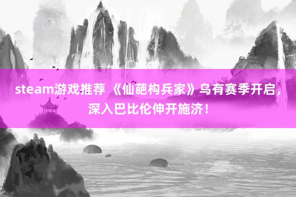 steam游戏推荐 《仙葩构兵家》乌有赛季开启，深入巴比伦伸开施济！