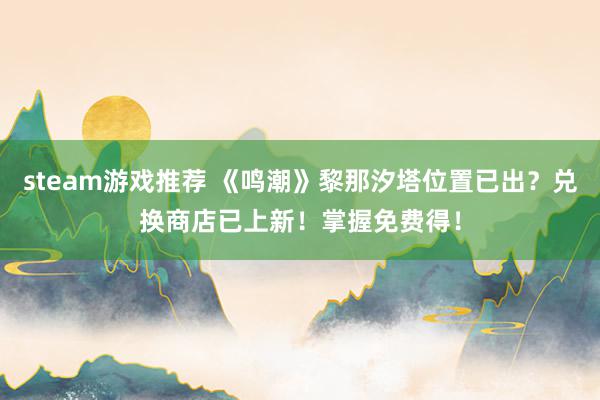 steam游戏推荐 《鸣潮》黎那汐塔位置已出？兑换商店已上新！掌握免费得！