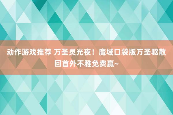 动作游戏推荐 万圣灵光夜！魔域口袋版万圣驱散回首外不雅免费赢~