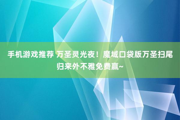 手机游戏推荐 万圣灵光夜！魔域口袋版万圣扫尾归来外不雅免费赢~