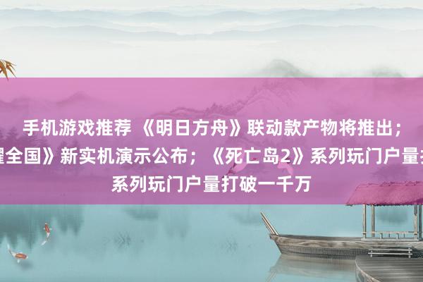 手机游戏推荐 《明日方舟》联动款产物将推出；《王者荣耀全国》新实机演示公布；《死亡岛2》系列玩门户量打破一千万