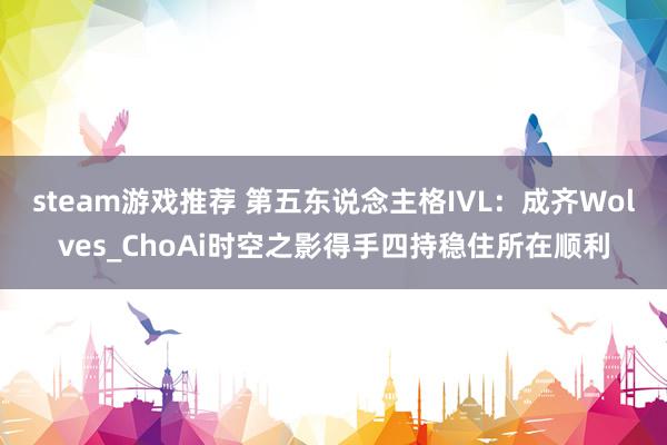 steam游戏推荐 第五东说念主格IVL：成齐Wolves_ChoAi时空之影得手四持稳住所在顺利