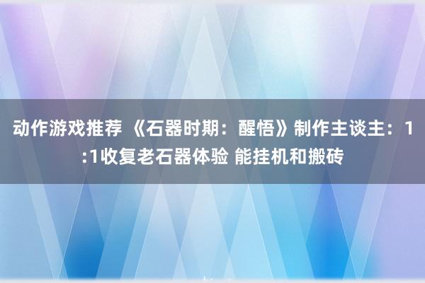 动作游戏推荐 《石器时期：醒悟》制作主谈主：1:1收复老石器体验 能挂机和搬砖