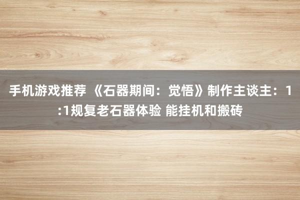 手机游戏推荐 《石器期间：觉悟》制作主谈主：1:1规复老石器体验 能挂机和搬砖