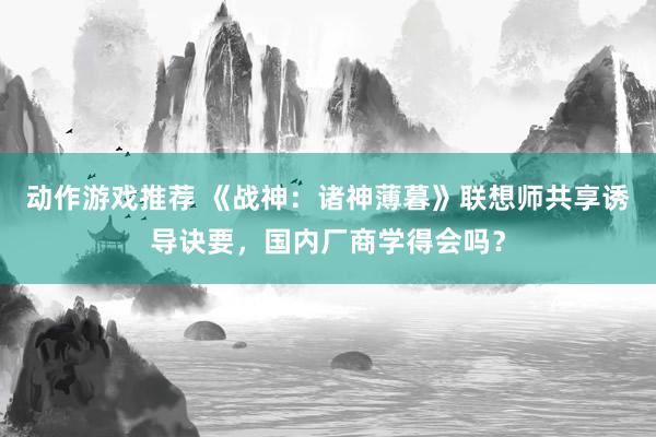 动作游戏推荐 《战神：诸神薄暮》联想师共享诱导诀要，国内厂商学得会吗？