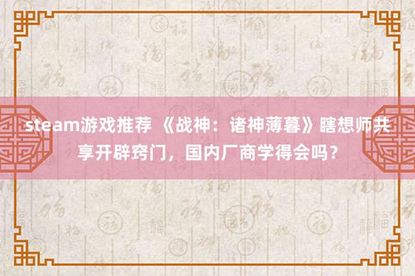 steam游戏推荐 《战神：诸神薄暮》瞎想师共享开辟窍门，国内厂商学得会吗？