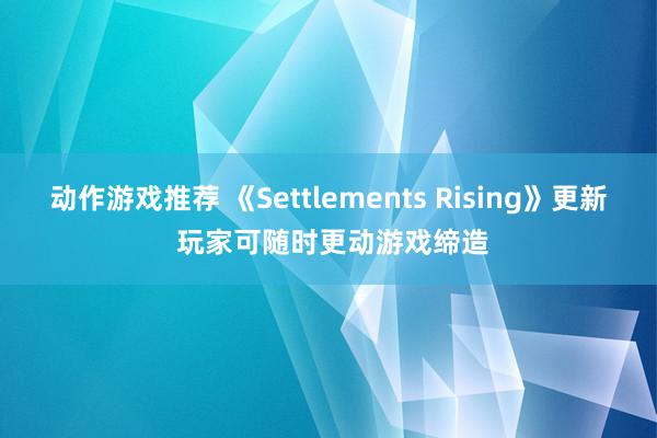 动作游戏推荐 《Settlements Rising》更新 玩家可随时更动游戏缔造