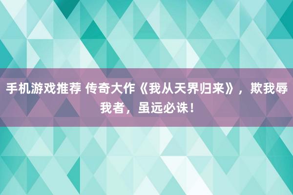 手机游戏推荐 传奇大作《我从天界归来》，欺我辱我者，虽远必诛！